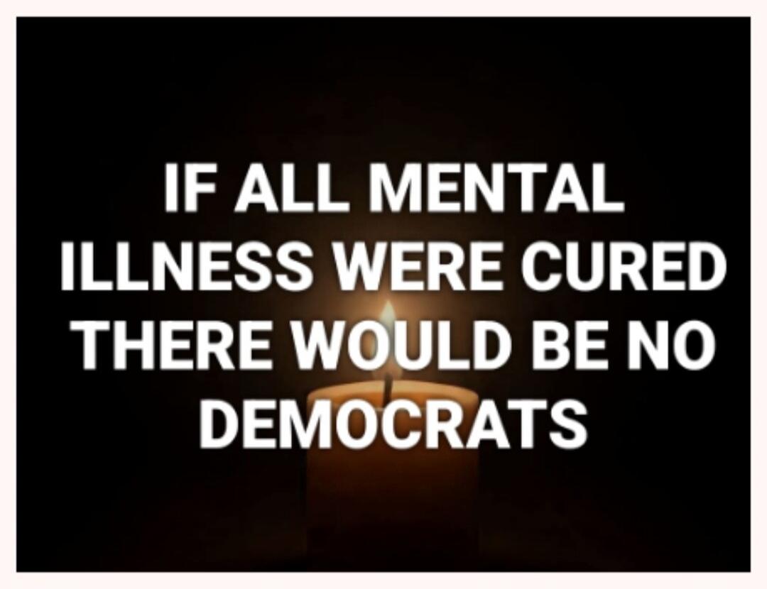 IF ALL MENTAL ILLNESS WERE CURED THERE WOULD BE NO DEMOCRATS