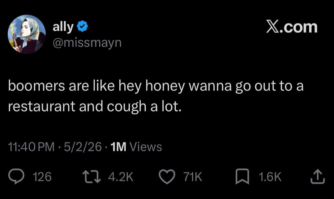 boomers are like hey honey wanna go out to a restaurant and cough a lot.
