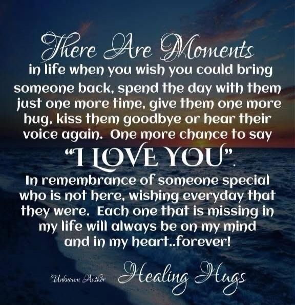 There Are Moments in life when you wish you could bring someone back, spend the day with them just one more time, give them one more hug, kiss them goodbye or hear their voice again. One more chance to say 