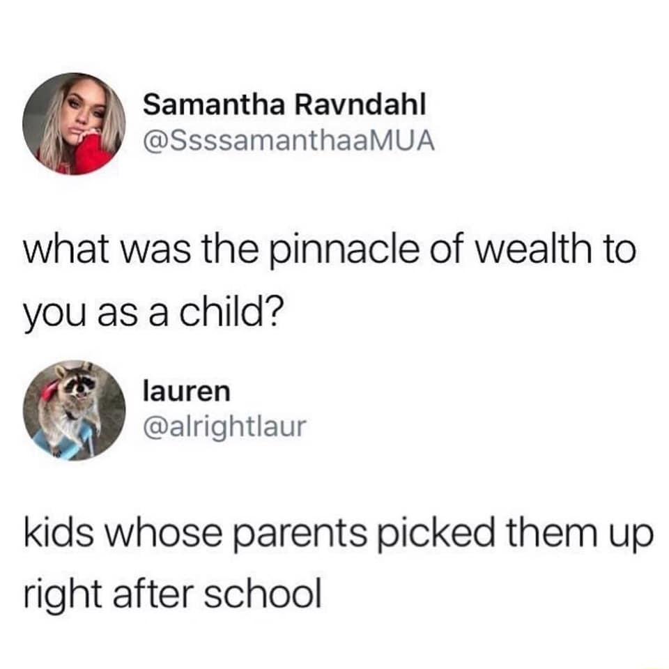 Samantha Ravndahl SsssamanthaaMUA what was the pinnacle of wealth to you as a child lauren alrightlaur kids whose parents picked them up right after school