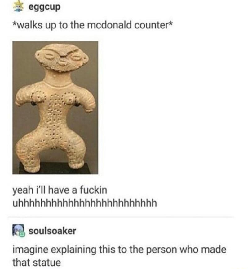 eggeup walks up to the medonald counter yeah ll have a fuckin uhhhhhhhhhhhhhhhhhhhhhhhhh R soulsoaker imagine explaining this to the person who made that statue e