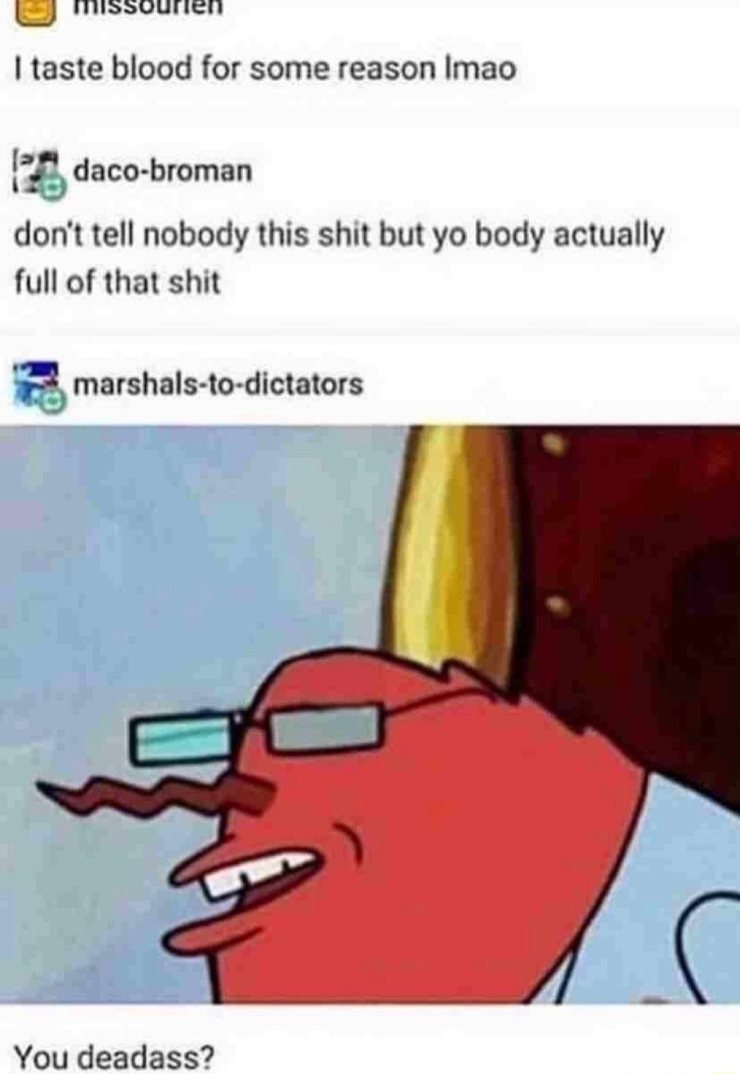 SV e taste blood for some reason Imao 1 daco broman dont tell nobody this shit but yo body actually full of that shit marshals to dictators You deadass