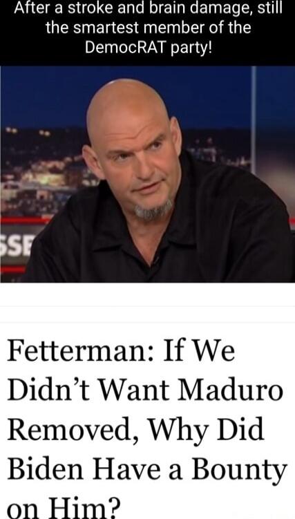 After a stroke and brain damage, still the smartest member of the DemocRAT party! FettermAN: If We Didn't Want Maduro Removed, Why Did Biden Have a Bounty on Him?