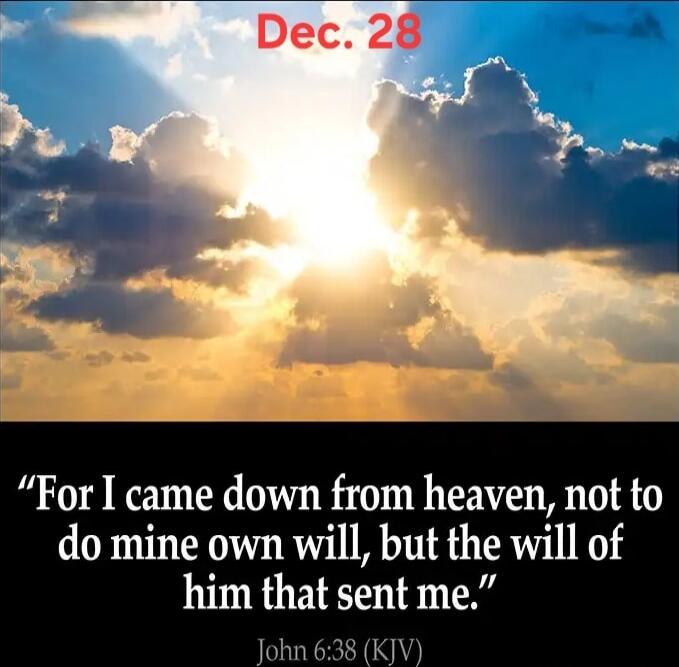 Dec. 28
“For I came down from heaven, not to do mine own will, but the will of him that sent me.”
John 6:38 (KJV)