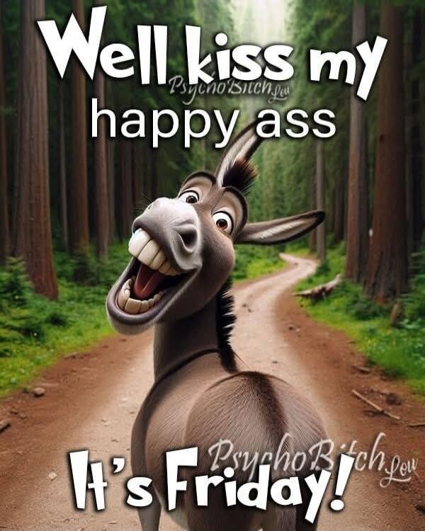 Well kiss my happy ass It's Friday!