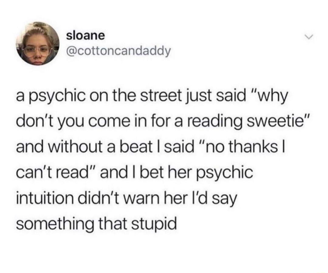 sloane cottoncandaddy a psychic on the street just said why dont you come in for a reading sweetie and without a beat said no thanks cantread and bet her psychic intuition didnt warn her Id say something that stupid