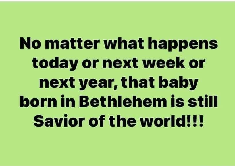 No matter what happens today or next week or next year that baby born in Bethlehem s still Savior of the world