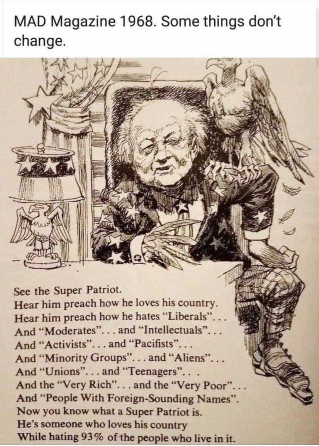 MAD Magazine 1968 Some things dont change See the Super Patriot Hear him preach how he loves his country Hear him preach how he hates Liberal And Moderates and Intellectuals And Activists and Pacifists And Minority Groups and Aliens And Unions and Teenagers And the Very Rich and the Very Poor And People With Foreign Sounding Names Now you know what a Super Patriot is Hes someone who loves his coun
