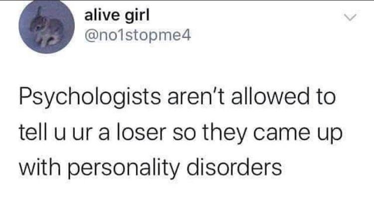 alive girl nolstopmed Psychologists arent allowed to tell u ur a loser so they came up with personality disorders