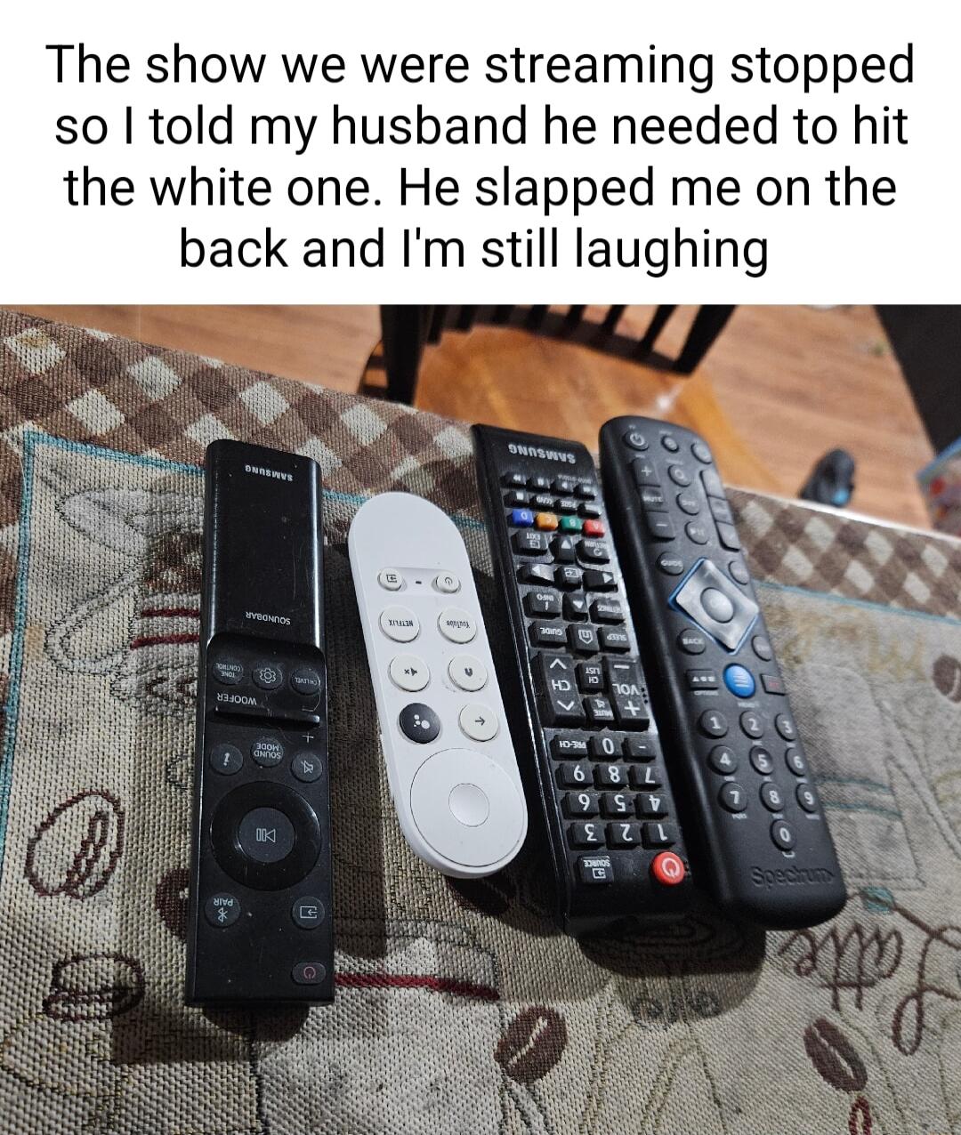 The show we were streaming stopped so told my husband he needed to hit the white one He slapped me on the back and Im still laughing