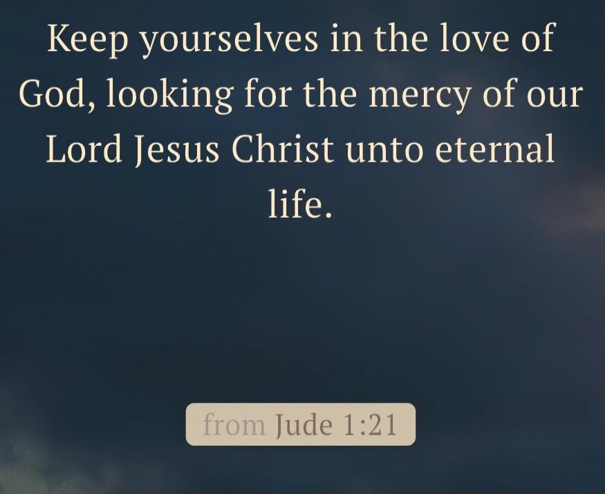 Keep yourselves in the love of God, looking for the mercy of our Lord Jesus Christ unto eternal life. from Jude 1:21