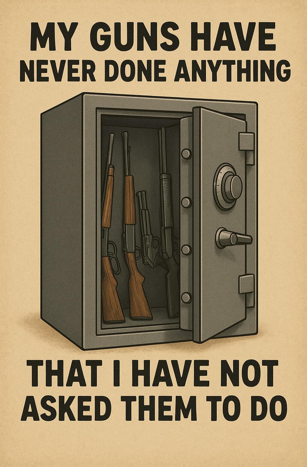 MY GUNS HAVE NEVER DONE ANYTHING THAT I HAVE NOT ASKED THEM TO DO