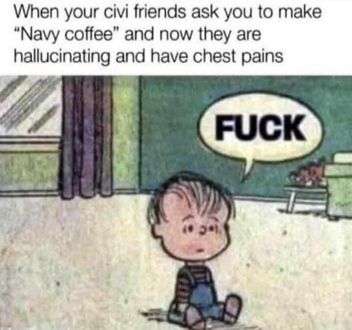 When your civl friends ask you to make “Navy coffee” and now they are hallucinating and have chest pains
FUCK