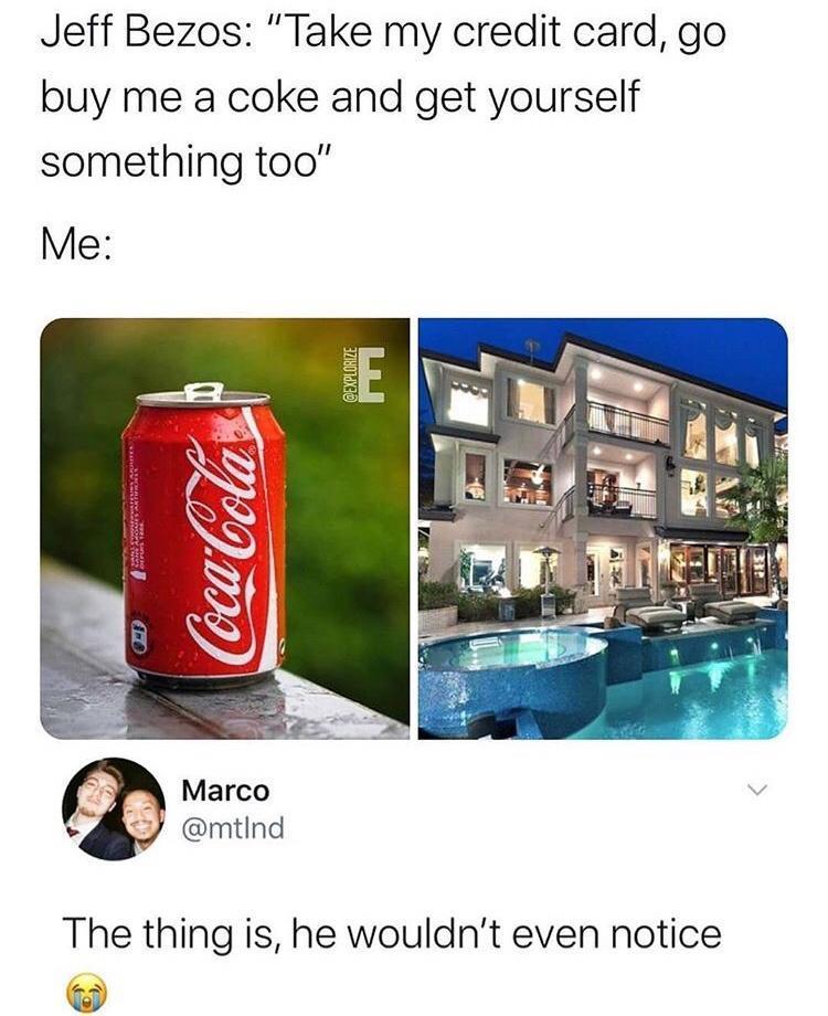 Jeff Bezos Take my credit card go buy me a coke and get yourself something too Me The thing is he wouldnt even notice