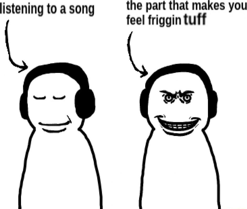 listening to a song
the part that makes you feel friggin tuff