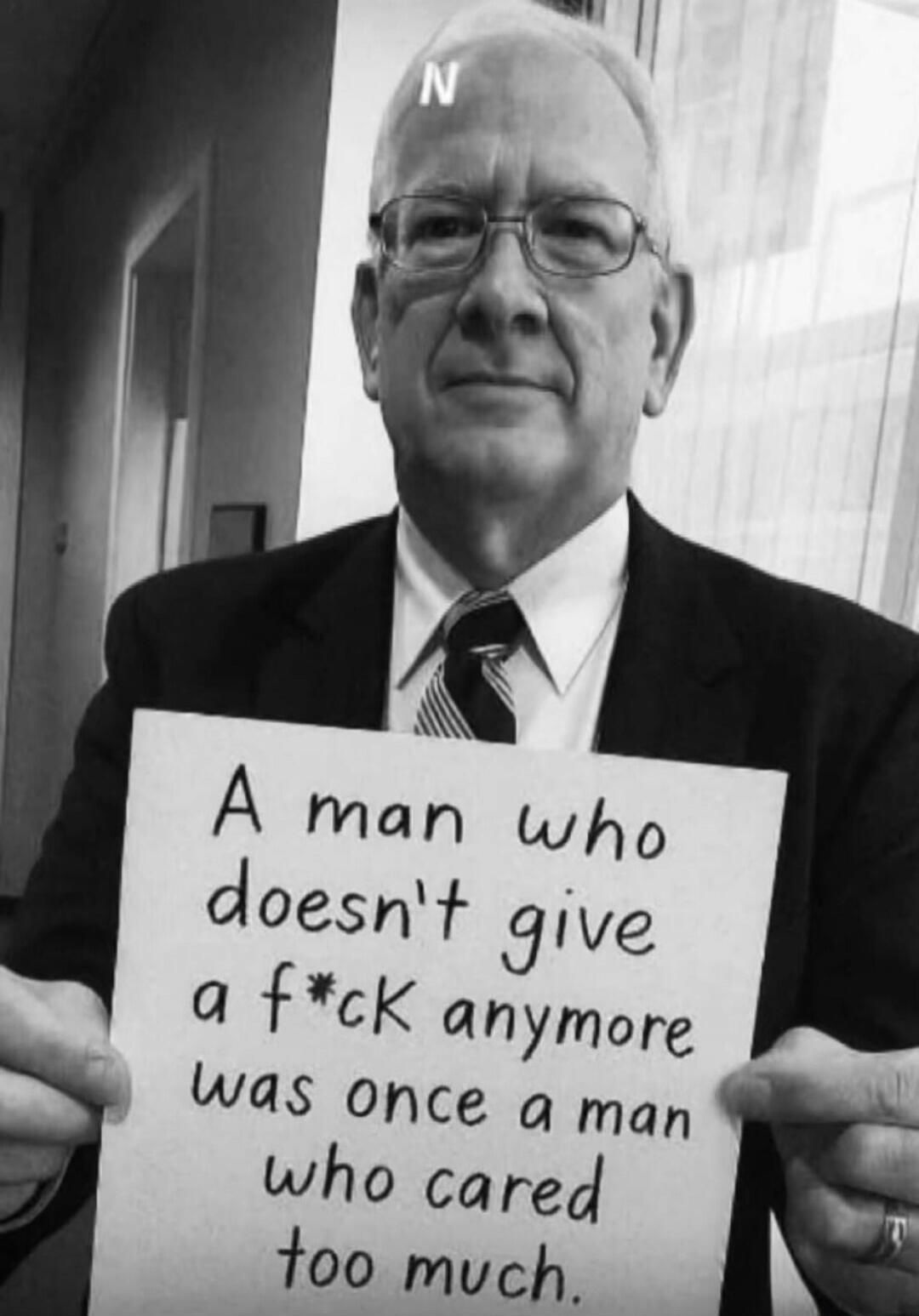 A man who doesn't give a f*ck anymore was once a man who cared too much.