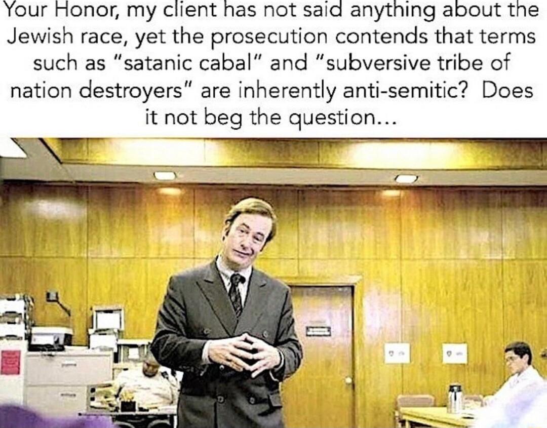 Your Honor my client has not said anything about the Jewish race yet the prosecution contends that terms such as satanic cabal and subversive tribe of nation destroyers are inherently anti semitic Does it not beg the question