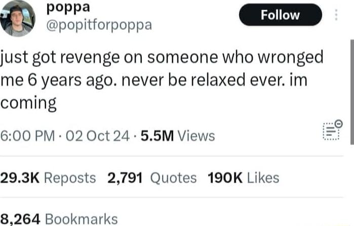 poppa Q popitforpoppa just got revenge on someone who wronged me 6 years ago never be relaxed ever im coming 600 PM 02 Oct 24 55M Views 293K Reposts 2791 Quotes 190K Likes 8264 Bookmarks