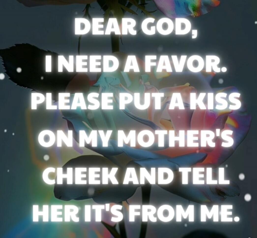 DEAR GOD, I NEED A FAVOR. PLEASE PUT A KISS ON MY MOTHER'S CHEEK AND TELL HER IT'S FROM ME.
