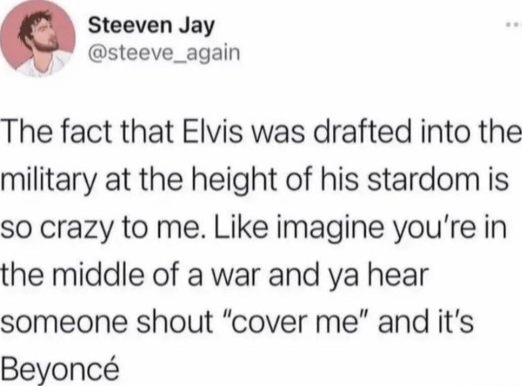 Steeven Jay steeve_again The fact that Elvis was drafted into the military at the height of his stardom is so crazy to me Like imagine youre in the middle of a war and ya hear someone shout cover me and its Beyonc