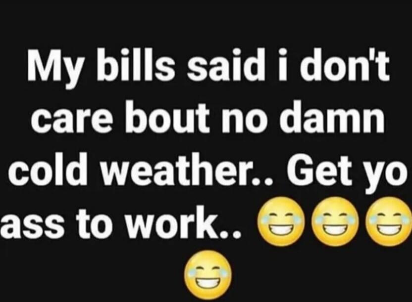 My bills said i don't care bout no damn cold weather.. Get yo ass to work.. 😄😄😄