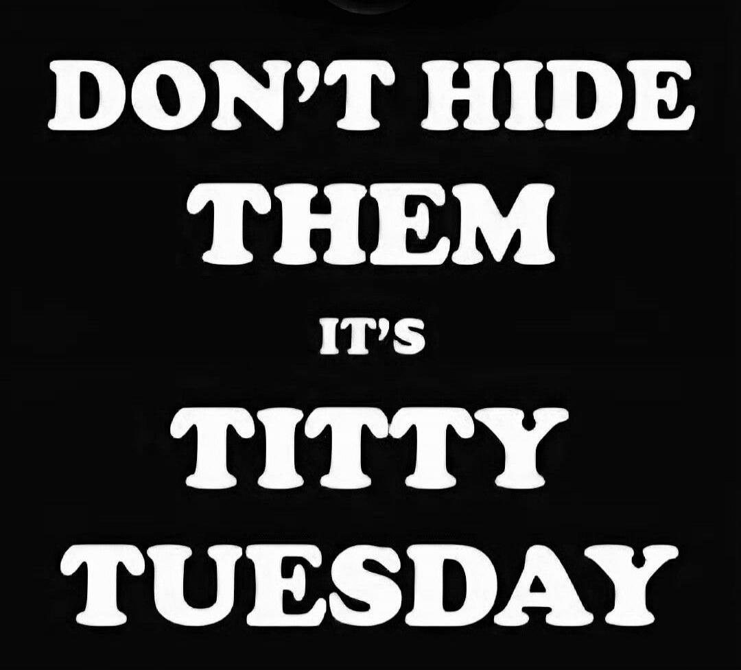 DON'T HIDE THEM IT'S TITTY TUESDAY