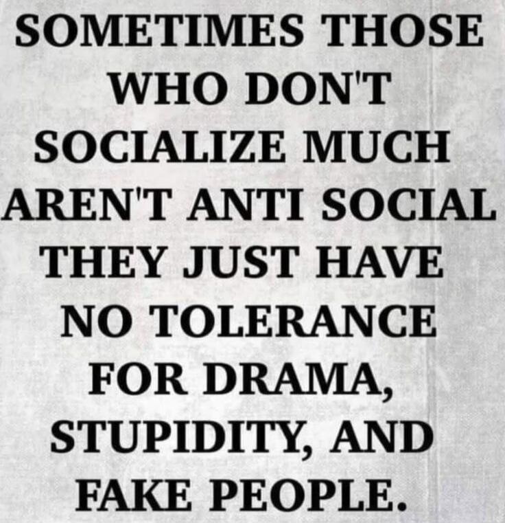 SOMETIMES THOSE WHO DON'T SOCIALIZE MUCH AREN'T ANTI SOCIAL THEY JUST HAVE NO TOLERANCE FOR DRAMA, STUPIDITY, AND FAKE PEOPLE.