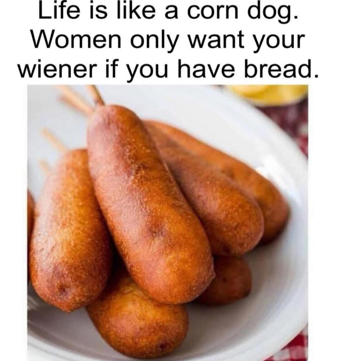Life is like a corn dog. Women only want your wiener if you have bread.
