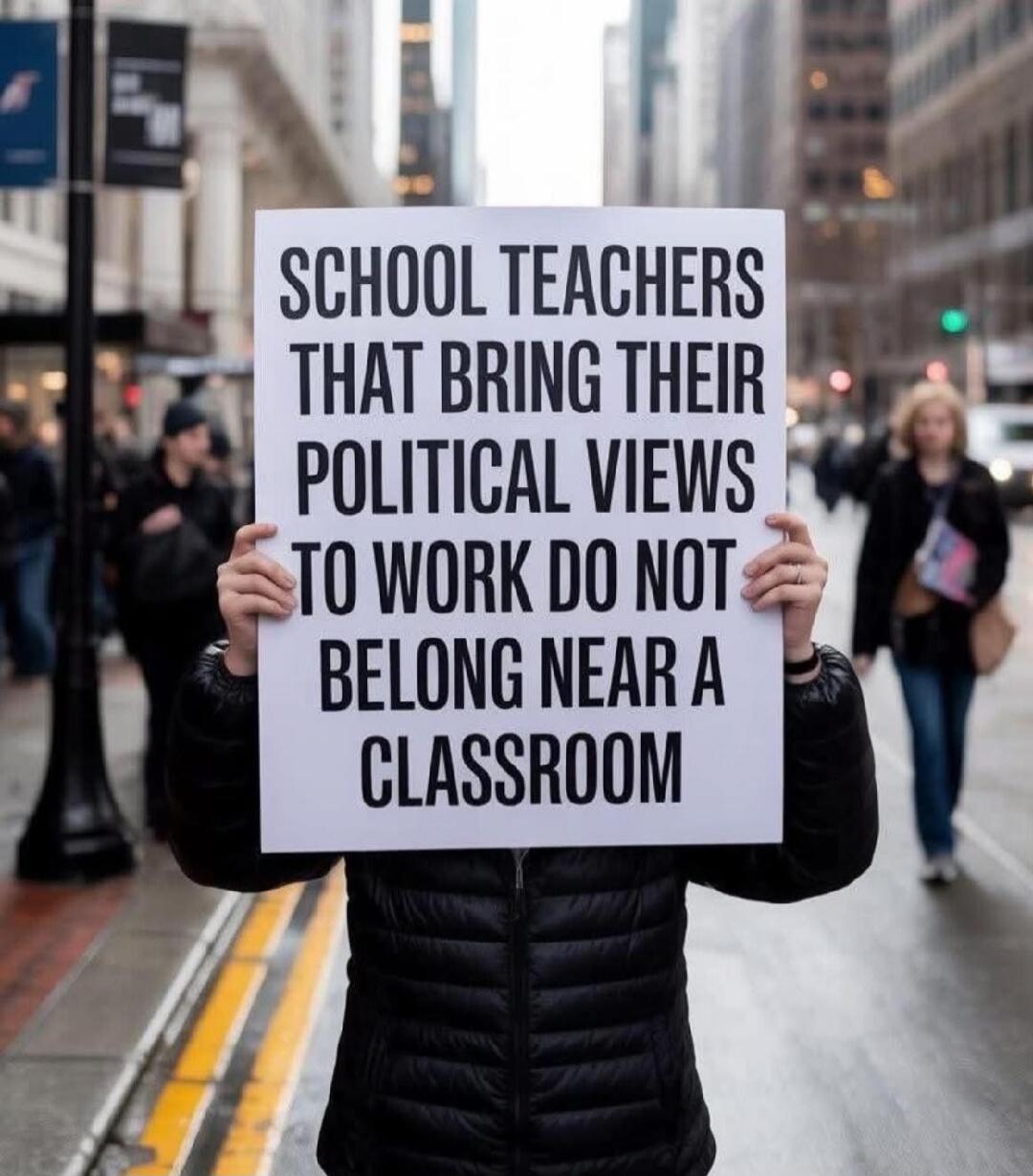 SCHOOL TEACHERS THAT BRING THEIR POLITICAL VIEWS TO WORK DO NOT BELONG NEAR A CLASSROOM