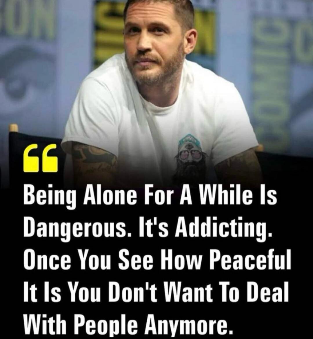Being Alone For A While Is Dangerous. It's Addicting. Once You See How Peaceful It Is You Don't Want To Deal With People Anymore.
