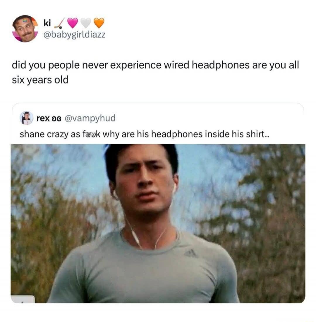 ki 🪓💕🤍🧡 @babygirldiazz did you people never experience wired headphones are you all six years old rex 🆃🆄 @vampyhud shane crazy as f**k why are his headphones inside his shirt..