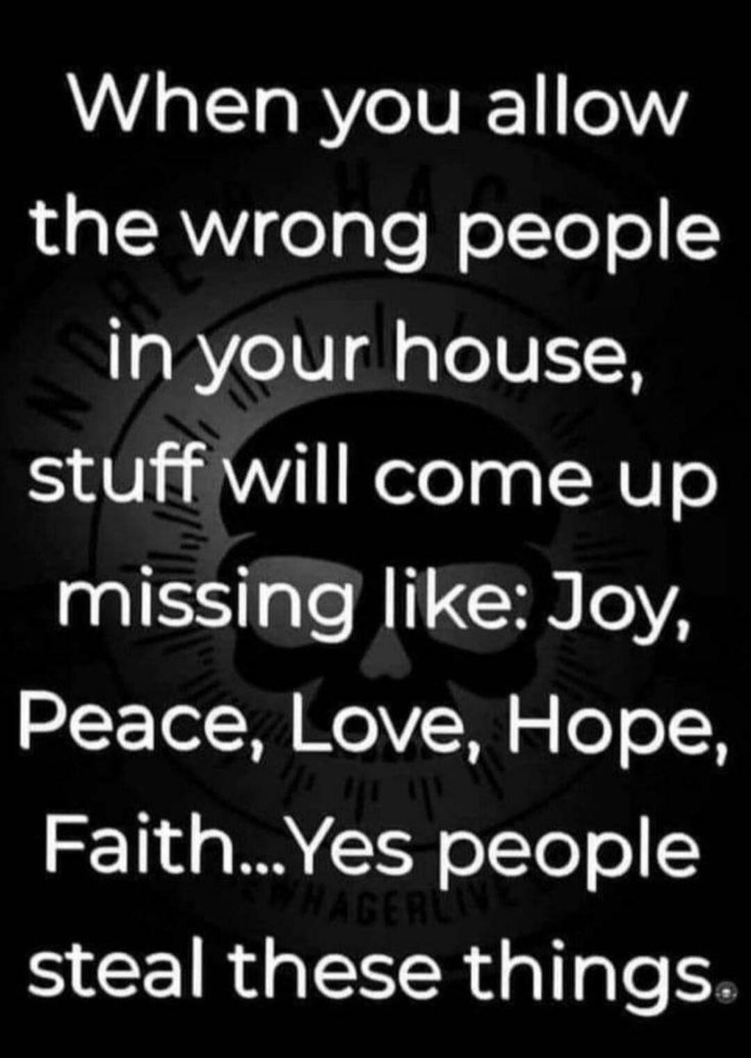 When you allow the wrong people in your house, stuff will come up missing like: Joy, Peace, Love, Hope, Faith...Yes people steal these things.