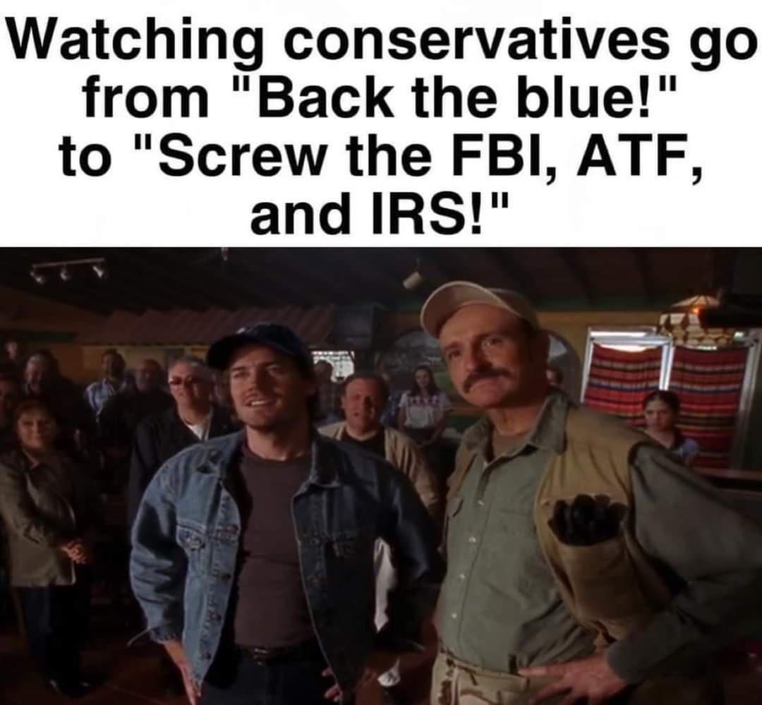Watching conservatives go from Back the blue to Screw the FBI ATF and IRS