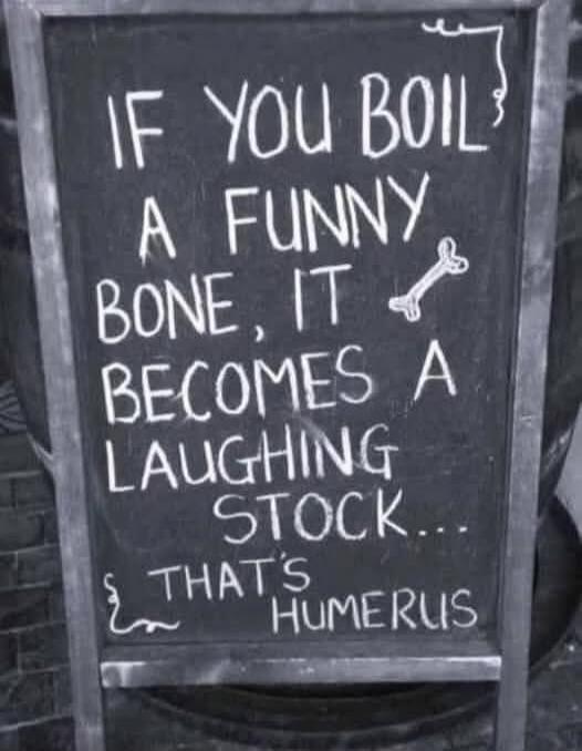 IF YOU BOIL A FUNNY BONE, IT BECOMES A LAUGHING STOCK... THAT'S HUMERUS