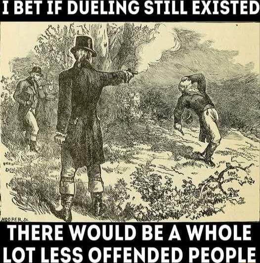 I BET IF DUELING STILL EXISTED
THERE WOULD BE A WHOLE LOT LESS OFFENDED PEOPLE