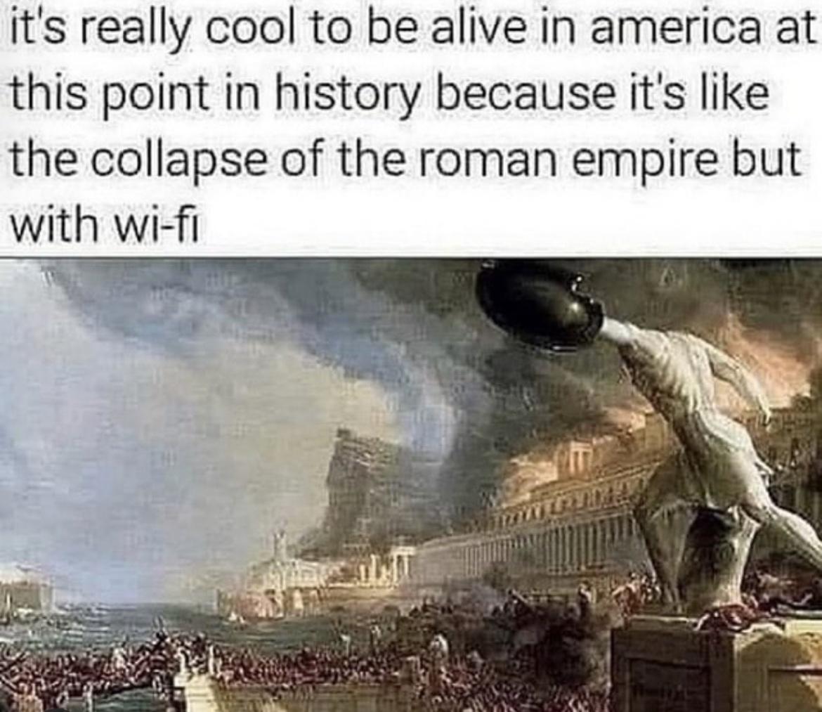 its really cool to be alive in america at this point in history because its like the collapse of the roman empire but with wi fi
