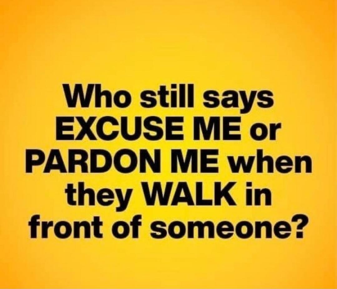 Who still says EXCUSE ME or PARDON ME when they WALK in front of someone?