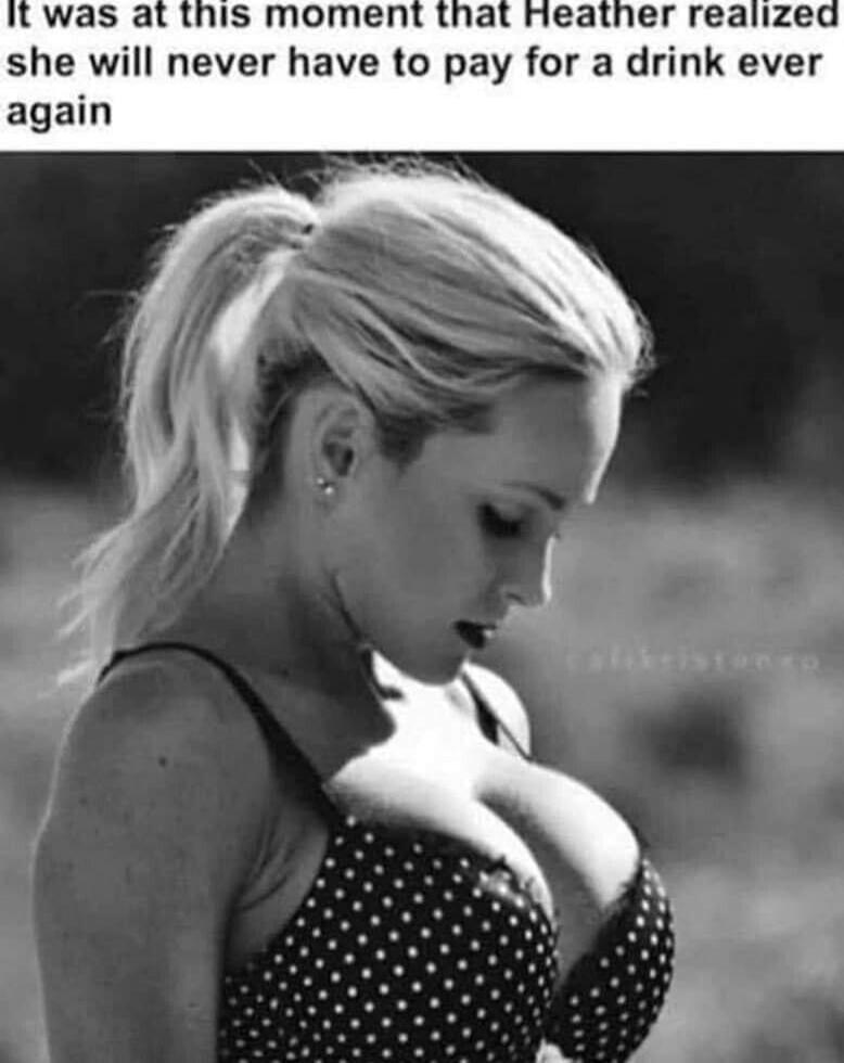 It was at this moment that Heather realized she will never have to pay for a drink ever again