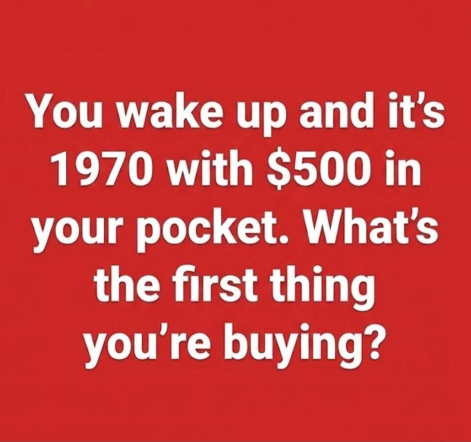 You wake up and it's 1970 with $500 in your pocket. What's the first thing you're buying?