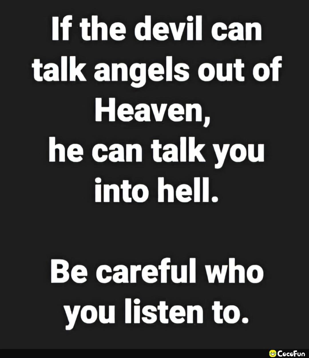 If the devil can talk angels out of Heaven, he can talk you into hell. Be careful who you listen to.