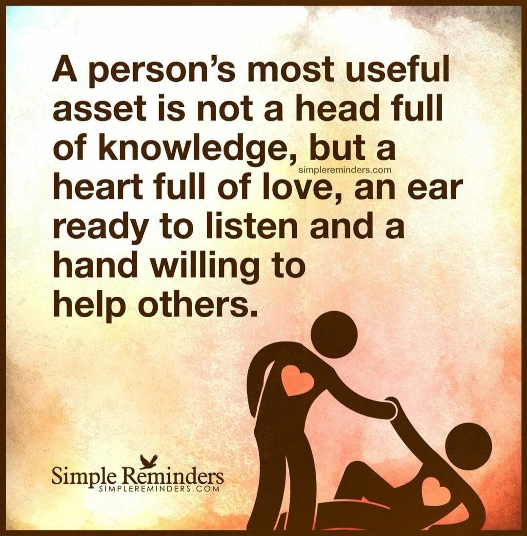 A person's most useful asset is not a head full of knowledge, but a heart full of love, an ear ready to listen and a hand willing to help others. SimpleReminders.com