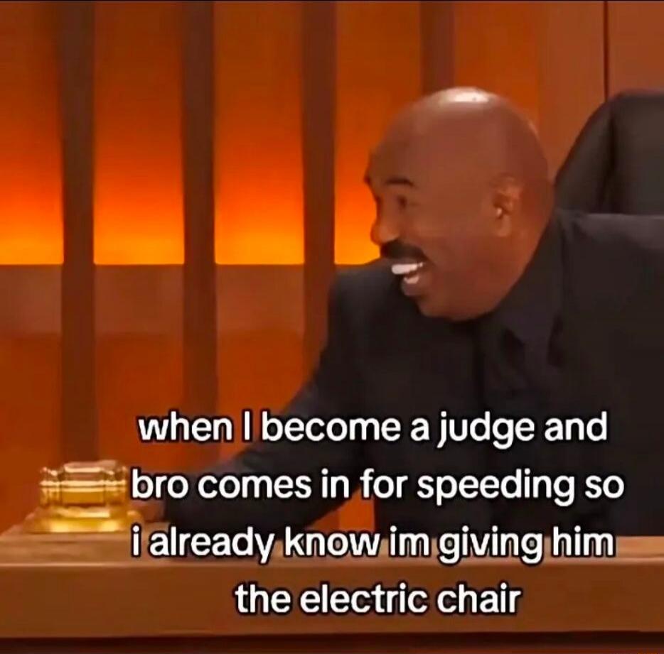 when I become a judge and bro comes in for speeding so i already know im giving him the electric chair