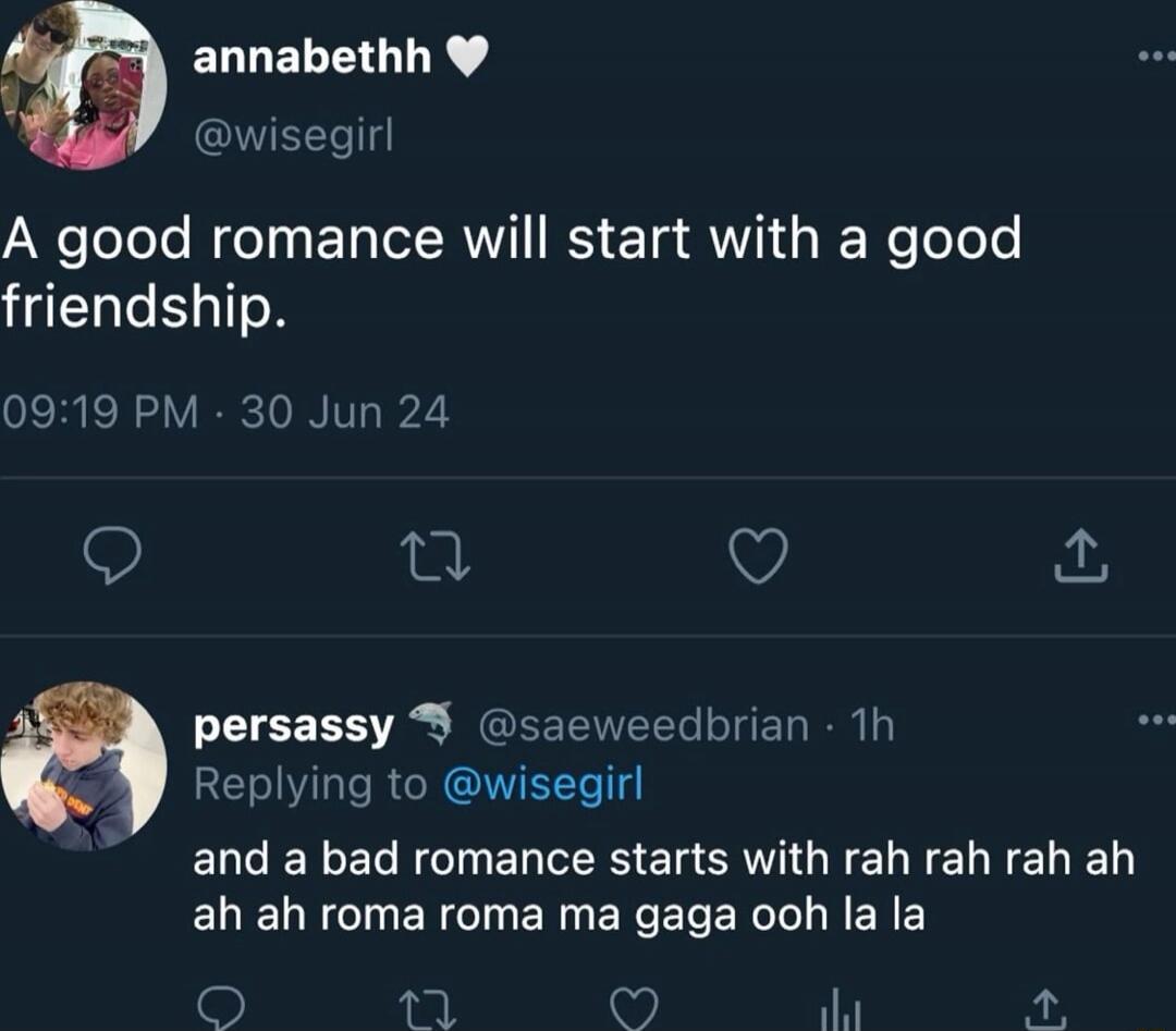 A good romance will start with a good friendship.
and a bad romance starts with rah rah rah ah ah roma roma ma gaga ooh la la