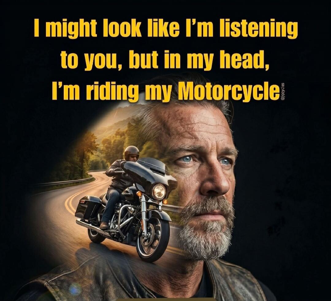 I might look like I'm listening to you, but in my head, I'm riding my Motorcycle