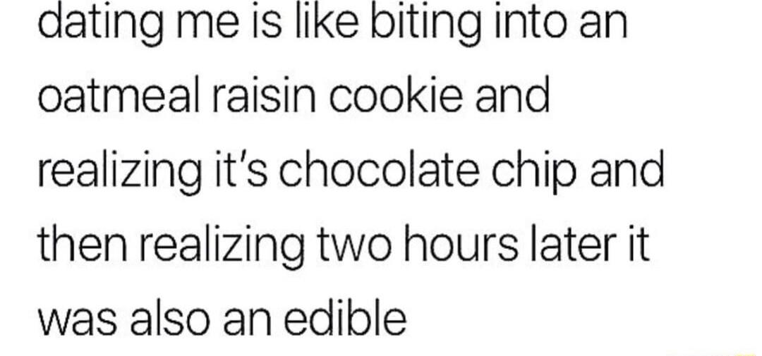 dating me Is like biting Into an oatmeal raisin cookie and realizing its chocolate chip and then realizing two hours later it was also an edible