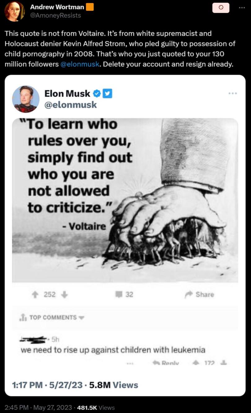 5 Andrew Wortman l This quote is not from Voltaire Its from whit Holocaust denier Kevin Alfred Strom who pled guilty to poss child pornography in 2008 Thats who you just quoted to your 130 million followers Delete your account and resign already g Elon Musk elonmusk To learn who rules over you simply find out who you are not allowed to criticize Voltaire 4p against children wit 117 PM 52723 58M Vi