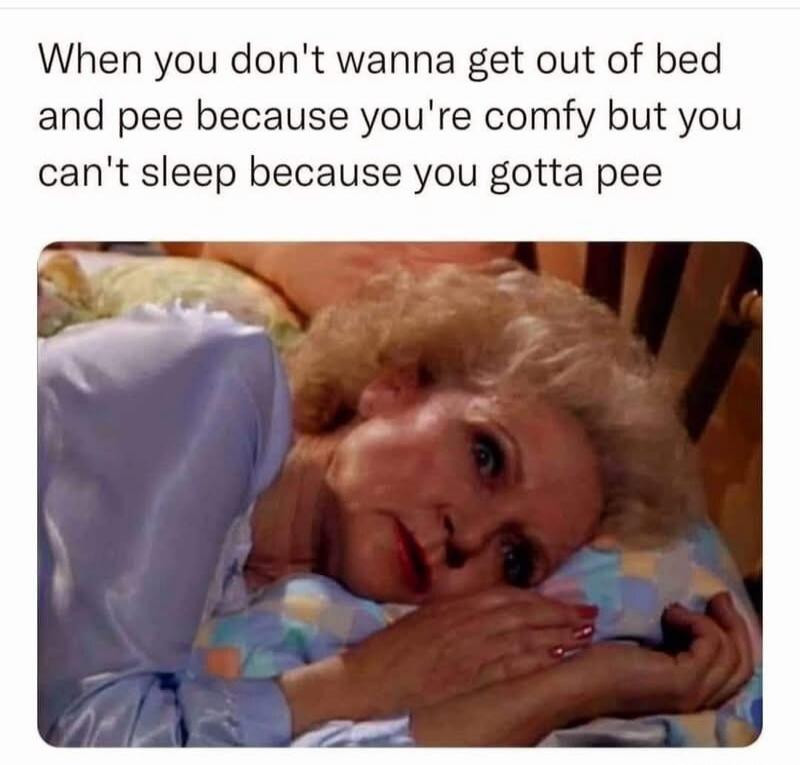 When you don't wanna get out of bed and pee because you're comfy but you can't sleep because you gotta pee