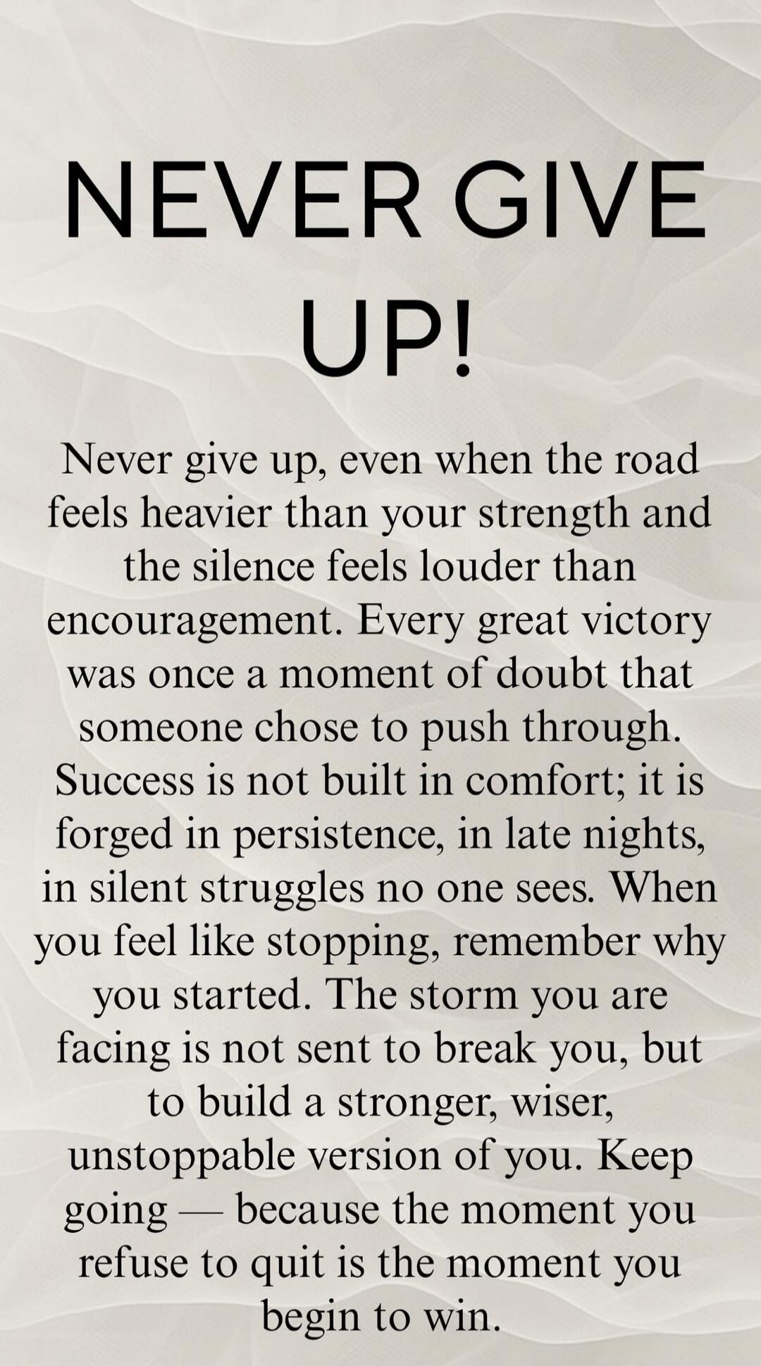 NEVER GIVE UP! Never give up, even when the road feels heavier than your strength and the silence feels louder than encouragement. Every great victory was once a moment of doubt that someone chose to push through. Success is not built in comfort; it is forged in persistence, in late nights, in silent struggles no one sees. When you feel like stoppi