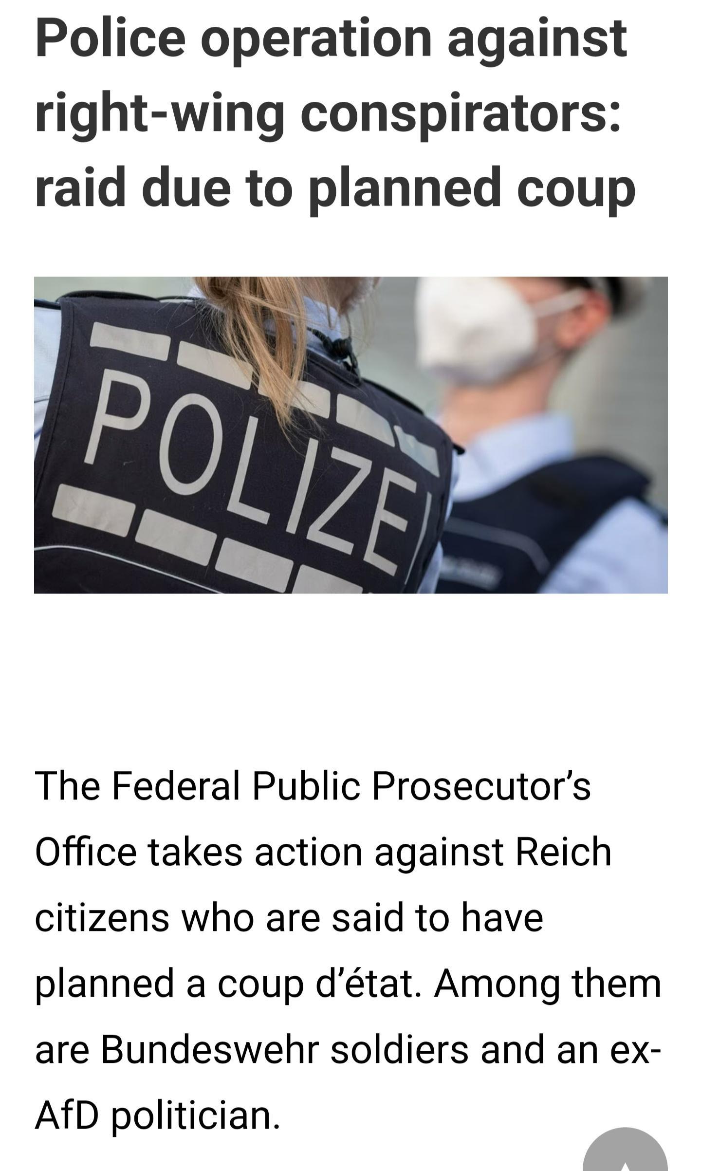 Police operation against right wing conspirators raid due to planned coup The Federal Public Prosecutors Office takes action against Reich citizens who are said to have planned a coup dtat Among them are Bundeswehr soldiers and an ex AfD politician