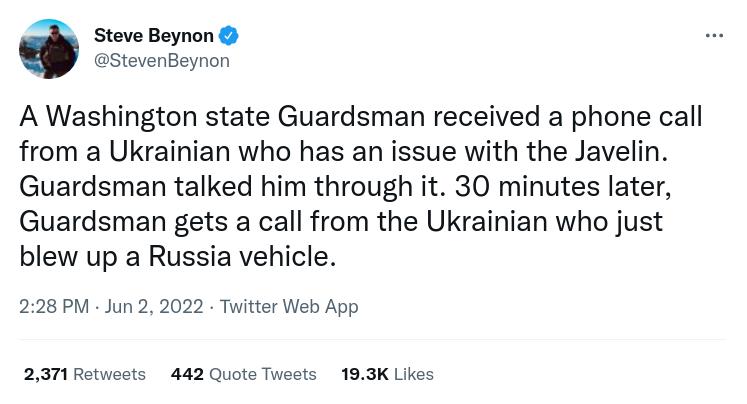 Steve Beynon StevenBeynon A Washington state Guardsman received a phone call from a Ukrainian who has an issue with the Javelin Guardsman talked him through it 30 minutes later Guardsman gets a call from the Ukrainian who just blew up a Russia vehicle 228 PM Jun 2 2022 Twitter Web App 2371 Retweets 442 Quote Tweets 193K Likes